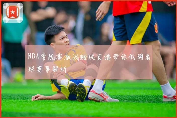 NBA常规赛激战酷玩直播带你低调看球赛事解析