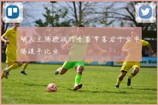 湖人主场迎战对手首节落后十分中场追平比分