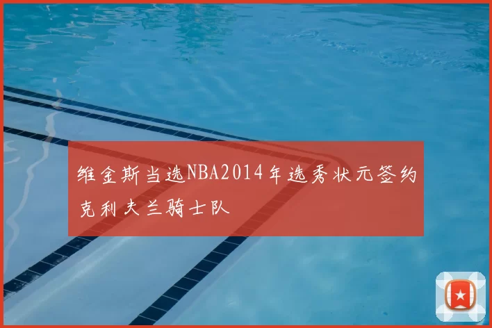 维金斯当选NBA2014年选秀状元签约克利夫兰骑士队
