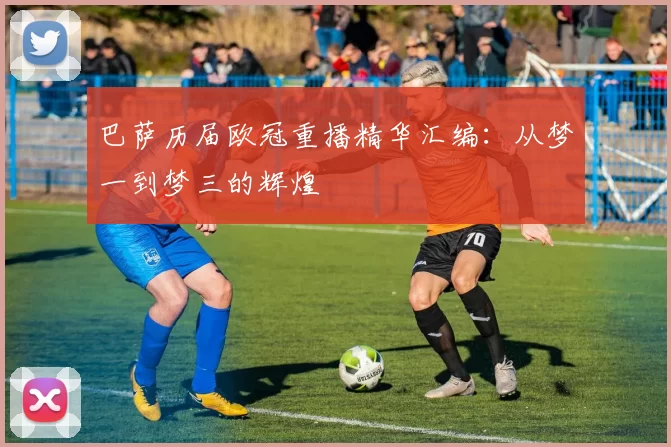 巴萨历届欧冠重播精华汇编：从梦一到梦三的辉煌