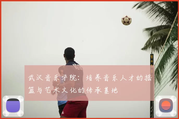 武汉音乐学院：培养音乐人才的摇篮与艺术文化的传承基地