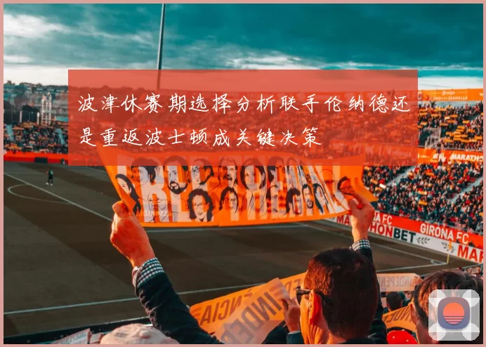 波津休赛期选择分析联手伦纳德还是重返波士顿成关键决策