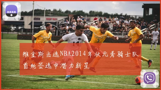 维金斯当选NBA2014年状元秀骑士队首轮签选中潜力新星