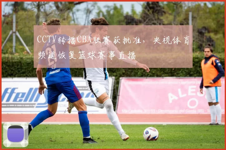 CCTV转播CBA联赛获批准，央视体育频道恢复篮球赛事直播