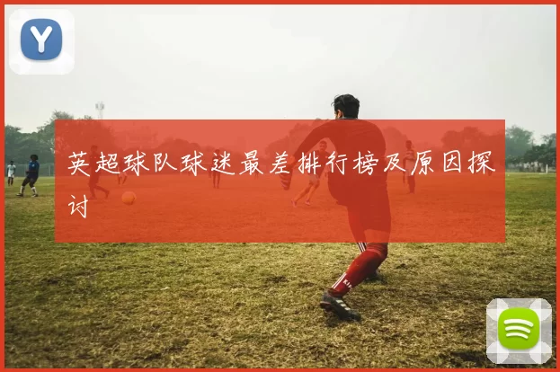 英超球队球迷最差排行榜及原因探讨