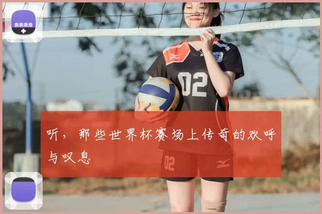 听，那些世界杯赛场上传奇的欢呼与叹息
