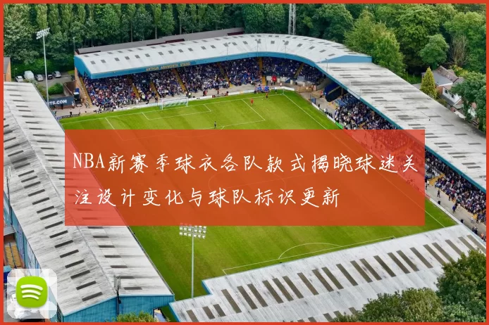 NBA新赛季球衣各队款式揭晓球迷关注设计变化与球队标识更新